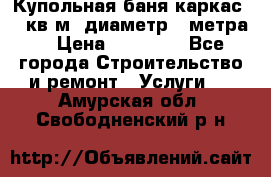 Купольная-баня-каркас 12 кв.м. диаметр 4 метра  › Цена ­ 32 000 - Все города Строительство и ремонт » Услуги   . Амурская обл.,Свободненский р-н